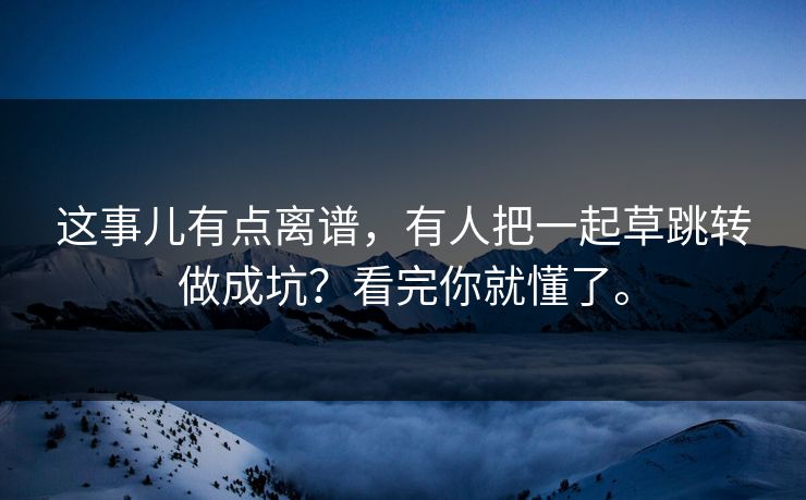 这事儿有点离谱，有人把一起草跳转做成坑？看完你就懂了。