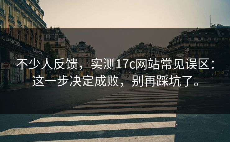 不少人反馈,实测17c网站常见误区:这一步决定成败,别再踩坑了。 不少人反馈,实测17c网站常见误区:这一步决定成败,别再踩坑了。