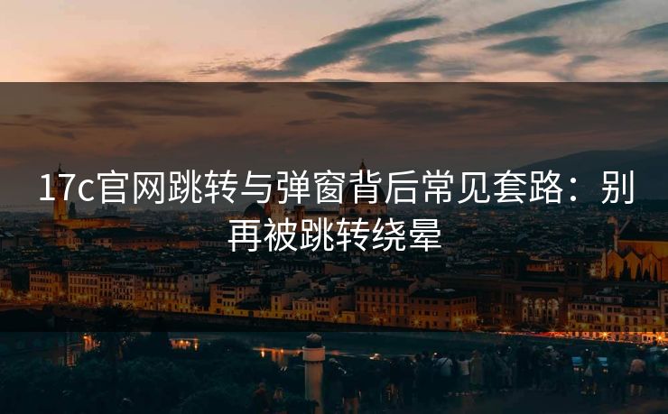 17c官网跳转与弹窗背后常见套路：别再被跳转绕晕