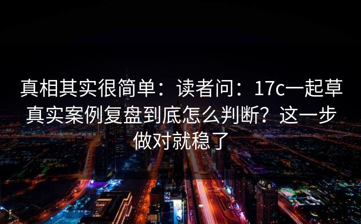 真相其实很简单：读者问：17c一起草真实案例复盘到底怎么判断？这一步做对就稳了