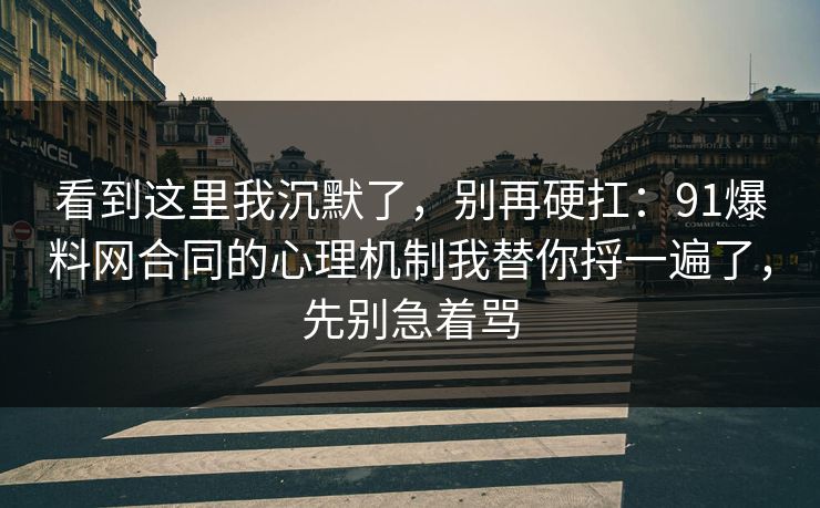 看到这里我沉默了,别再硬扛:91爆料网合同的心理机制我替你捋一遍了,先别急着骂 看到这里我沉默了,别再硬扛:91爆料网合同的心理机制我替你捋一遍了,先别急着骂
