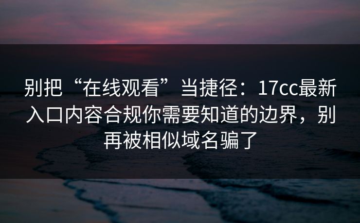 别把“在线观看”当捷径：17cc最新入口内容合规你需要知道的边界，别再被相似域名骗了