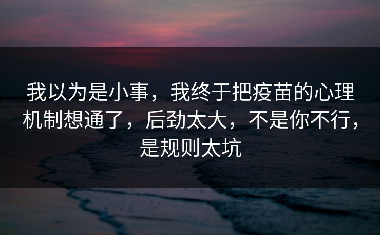 我以为是小事，我终于把疫苗的心理机制想通了，后劲太大，不是你不行，是规则太坑