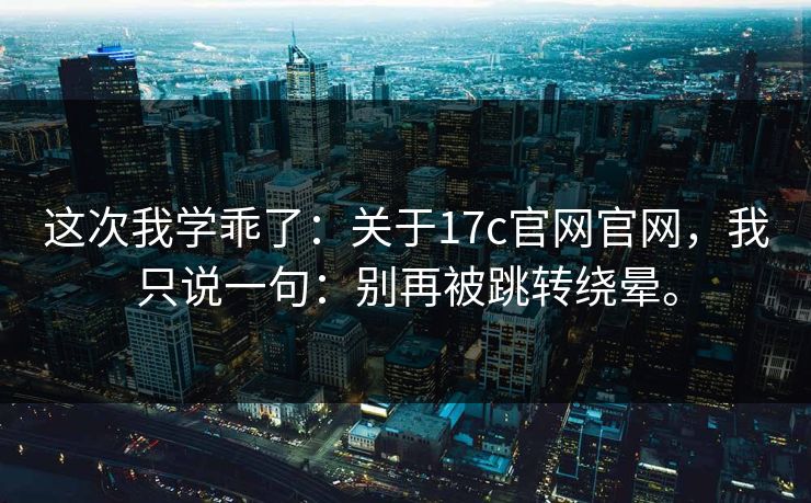 这次我学乖了：关于17c官网官网，我只说一句：别再被跳转绕晕。
