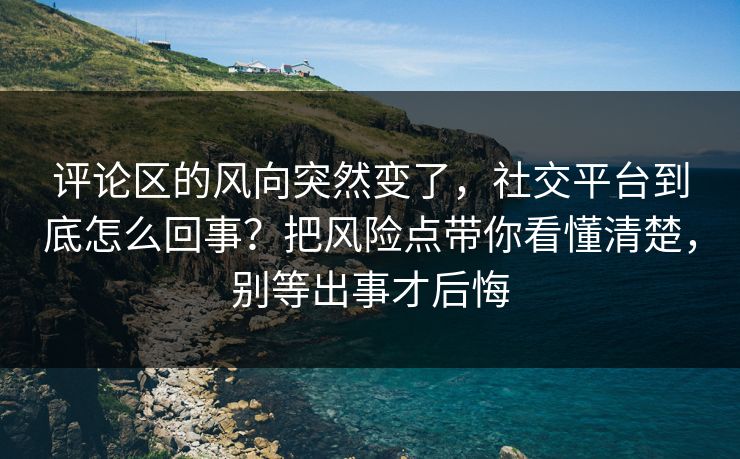 评论区的风向突然变了,社交平台到底怎么回事?把风险点带你看懂清楚,别等出事才后悔 评论区的风向突然变了,社交平台到底怎么回事?把风险点带你看懂清楚,别等出事才后悔