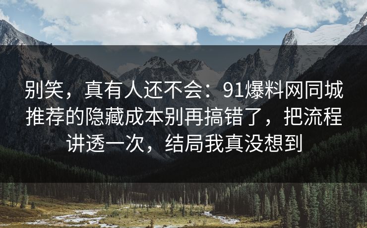 别笑，真有人还不会：91爆料网同城推荐的隐藏成本别再搞错了，把流程讲透一次，结局我真没想到