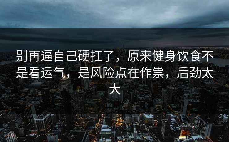 别再逼自己硬扛了，原来健身饮食不是看运气，是风险点在作祟，后劲太大