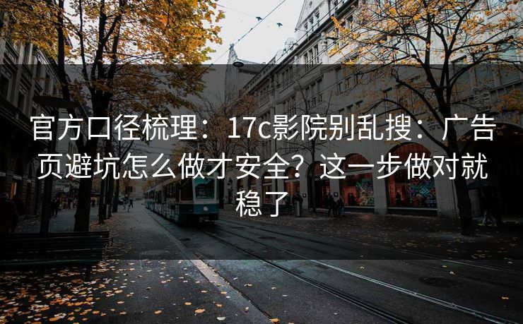 官方口径梳理：17c影院别乱搜：广告页避坑怎么做才安全？这一步做对就稳了