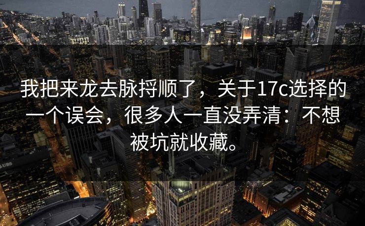 我把来龙去脉捋顺了，关于17c选择的一个误会，很多人一直没弄清：不想被坑就收藏。