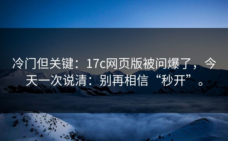 冷门但关键：17c网页版被问爆了，今天一次说清：别再相信“秒开”。