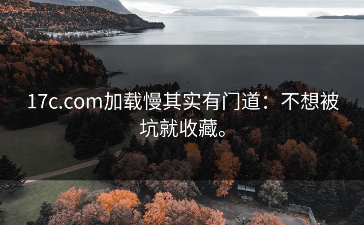 17c.com加载慢其实有门道：不想被坑就收藏。