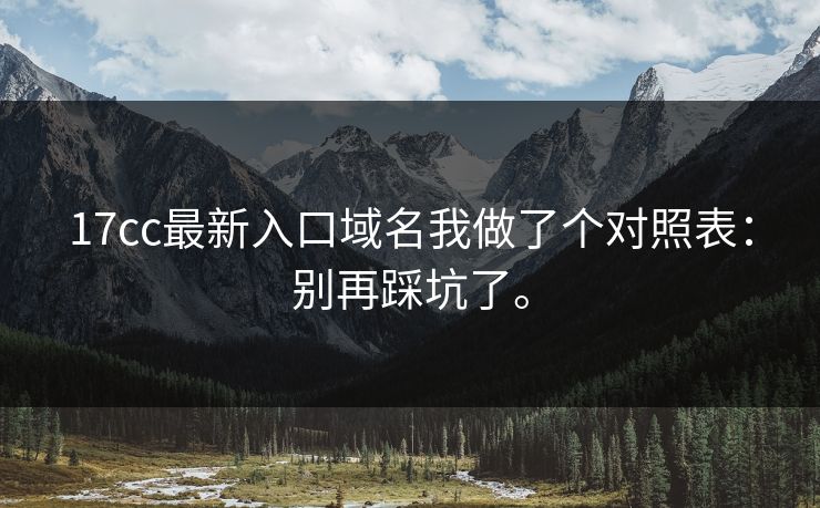 17cc最新入口域名我做了个对照表：别再踩坑了。