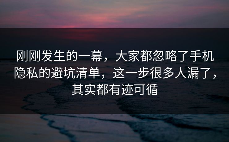 刚刚发生的一幕,大家都忽略了手机隐私的避坑清单,这一步很多人漏了,其实都有迹可循 刚刚发生的一幕,大家都忽略了手机隐私的避坑清单,这一步很多人漏了,其实都有迹可循