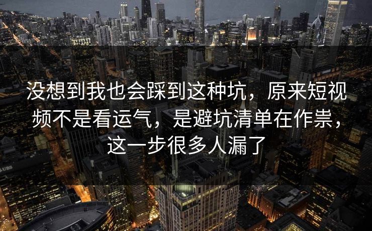 没想到我也会踩到这种坑,原来短视频不是看运气,是避坑清单在作祟,这一步很多人漏了 没想到我也会踩到这种坑,原来短视频不是看运气,是避坑清单在作祟,这一步很多人漏了