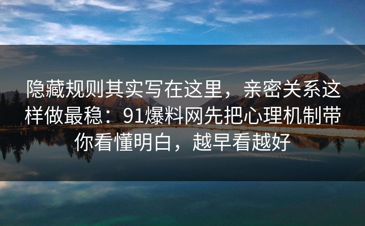 隐藏规则其实写在这里，亲密关系这样做最稳：91爆料网先把心理机制带你看懂明白，越早看越好
