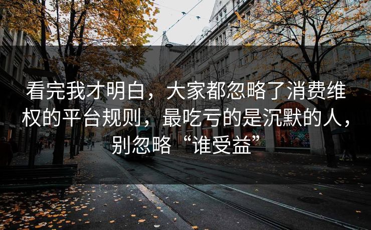 看完我才明白，大家都忽略了消费维权的平台规则，最吃亏的是沉默的人，别忽略“谁受益”