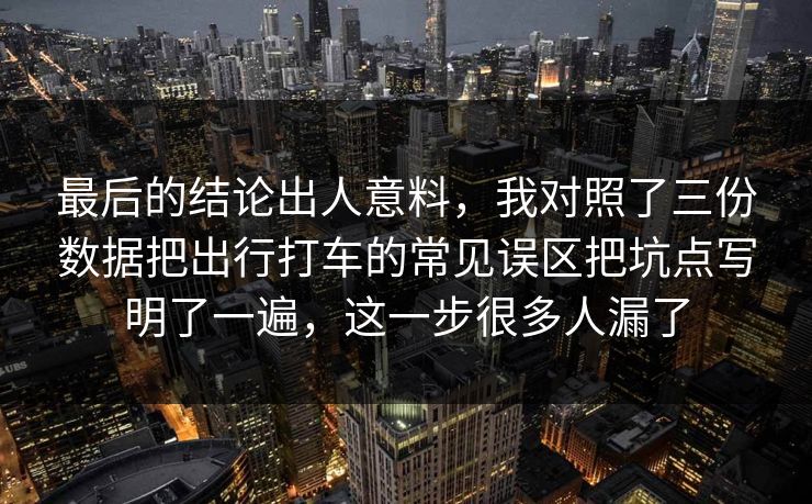 最后的结论出人意料,我对照了三份数据把出行打车的常见误区把坑点写明了一遍,这一步很多人漏了 最后的结论出人意料,我对照了三份数据把出行打车的常见误区把坑点写明了一遍,这一步很多人漏了