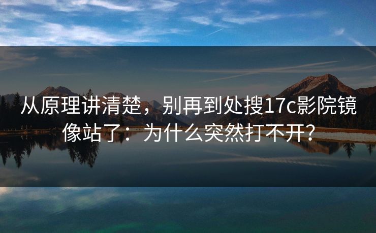从原理讲清楚，别再到处搜17c影院镜像站了：为什么突然打不开？
