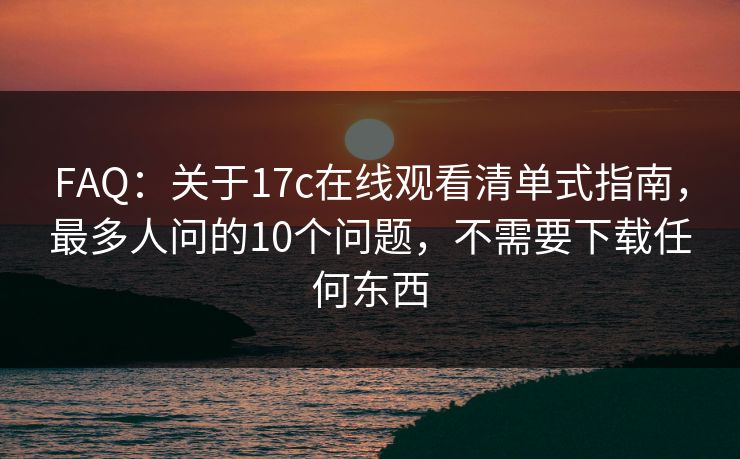 FAQ：关于17c在线观看清单式指南，最多人问的10个问题，不需要下载任何东西