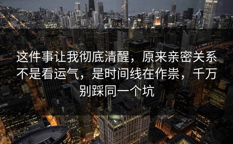 这件事让我彻底清醒,原来亲密关系不是看运气,是时间线在作祟,千万别踩同一个坑 这件事让我彻底清醒,原来亲密关系不是看运气,是时间线在作祟,千万别踩同一个坑
