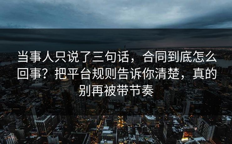当事人只说了三句话,合同到底怎么回事?把平台规则告诉你清楚,真的别再被带节奏 当事人只说了三句话,合同到底怎么回事?把平台规则告诉你清楚,真的别再被带节奏