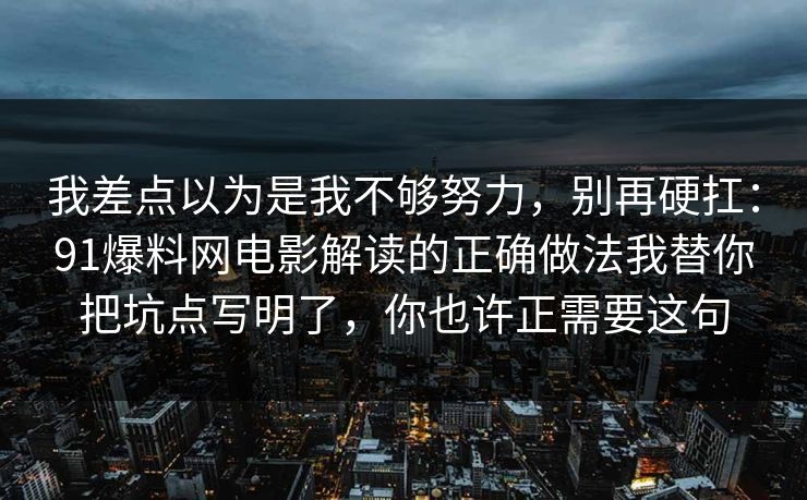 我差点以为是我不够努力,别再硬扛:91爆料网电影解读的正确做法我替你把坑点写明了,你也许正需要这句 我差点以为是我不够努力,别再硬扛:91爆料网电影解读的正确做法我替你把坑点写明了,你也许正需要这句
