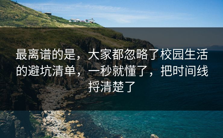 最离谱的是，大家都忽略了校园生活的避坑清单，一秒就懂了，把时间线捋清楚了