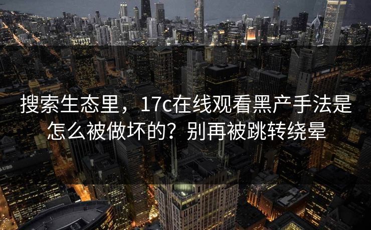 搜索生态里,17c在线观看黑产手法是怎么被做坏的?别再被跳转绕晕 搜索生态里,17c在线观看黑产手法是怎么被做坏的?别再被跳转绕晕