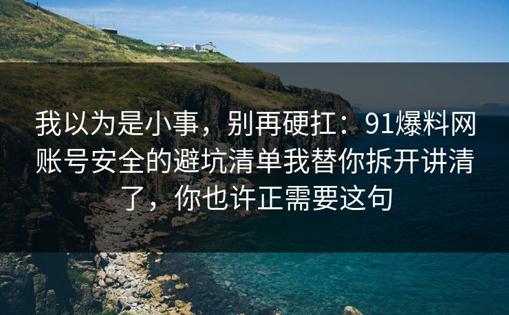 我以为是小事，别再硬扛：91爆料网账号安全的避坑清单我替你拆开讲清了，你也许正需要这句