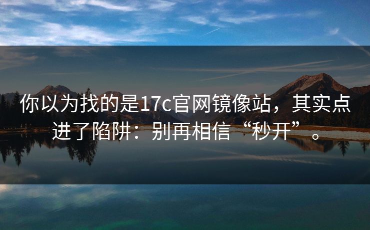 你以为找的是17c官网镜像站，其实点进了陷阱：别再相信“秒开”。