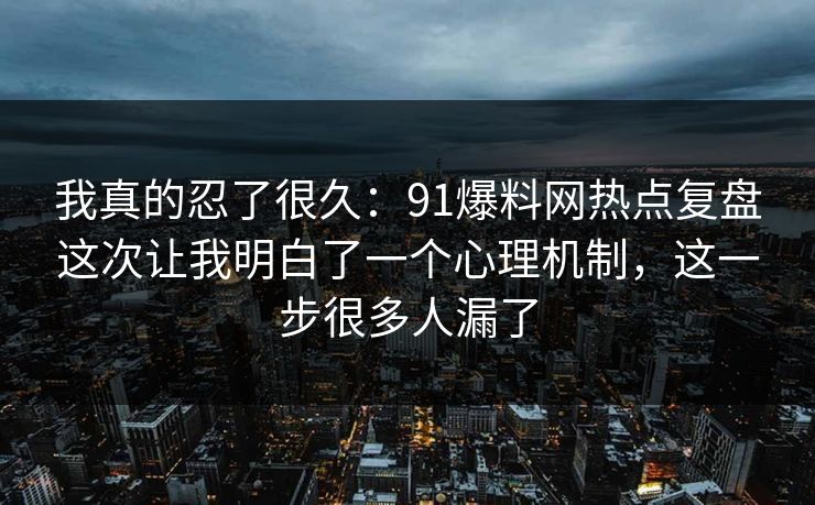 我真的忍了很久：91爆料网热点复盘这次让我明白了一个心理机制，这一步很多人漏了