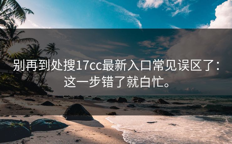 别再到处搜17cc最新入口常见误区了：这一步错了就白忙。