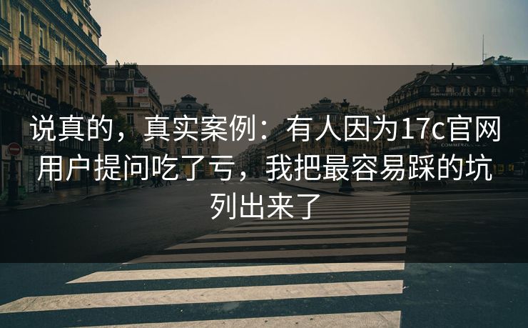 说真的,真实案例:有人因为17c官网用户提问吃了亏,我把最容易踩的坑列出来了 说真的,真实案例:有人因为17c官网用户提问吃了亏,我把最容易踩的坑列出来了