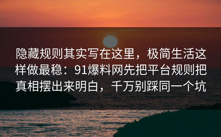 隐藏规则其实写在这里，极简生活这样做最稳：91爆料网先把平台规则把真相摆出来明白，千万别踩同一个坑