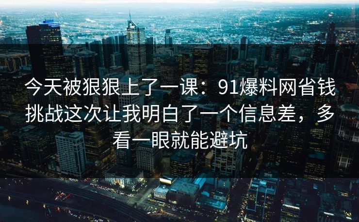 今天被狠狠上了一课:91爆料网省钱挑战这次让我明白了一个信息差,多看一眼就能避坑 今天被狠狠上了一课:91爆料网省钱挑战这次让我明白了一个信息差,多看一眼就能避坑