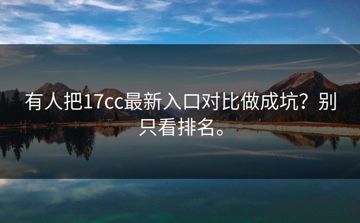有人把17cc最新入口对比做成坑？别只看排名。