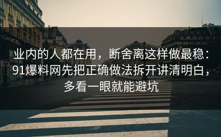 业内的人都在用，断舍离这样做最稳：91爆料网先把正确做法拆开讲清明白，多看一眼就能避坑