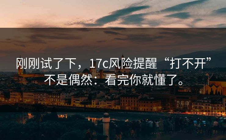 刚刚试了下，17c风险提醒“打不开”不是偶然：看完你就懂了。