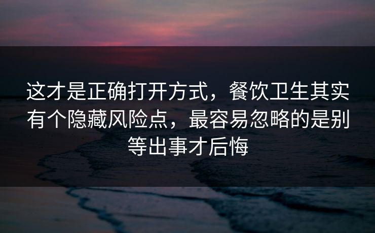 这才是正确打开方式，餐饮卫生其实有个隐藏风险点，最容易忽略的是别等出事才后悔