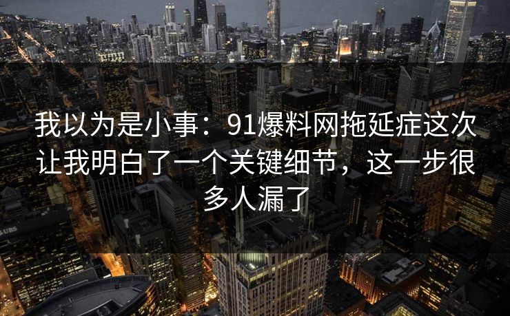 我以为是小事：91爆料网拖延症这次让我明白了一个关键细节，这一步很多人漏了