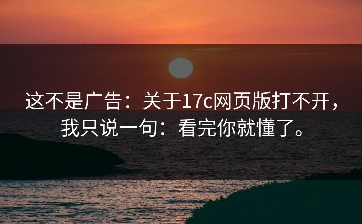 这不是广告：关于17c网页版打不开，我只说一句：看完你就懂了。
