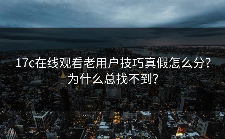 17c在线观看老用户技巧真假怎么分？为什么总找不到？