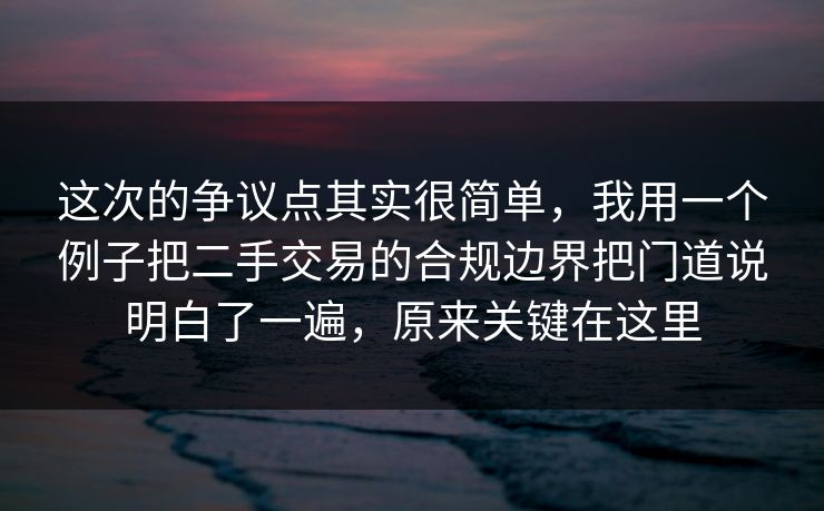 这次的争议点其实很简单，我用一个例子把二手交易的合规边界把门道说明白了一遍，原来关键在这里