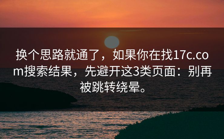 换个思路就通了，如果你在找17c.com搜索结果，先避开这3类页面：别再被跳转绕晕。