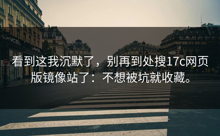 看到这我沉默了，别再到处搜17c网页版镜像站了：不想被坑就收藏。