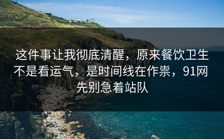 这件事让我彻底清醒，原来餐饮卫生不是看运气，是时间线在作祟，91网 先别急着站队