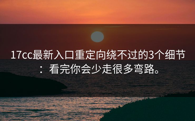 17cc最新入口重定向绕不过的3个细节：看完你会少走很多弯路。