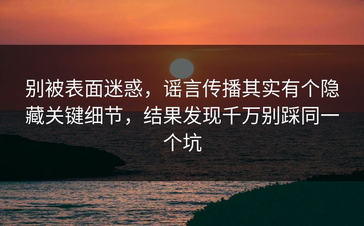 别被表面迷惑，谣言传播其实有个隐藏关键细节，结果发现千万别踩同一个坑