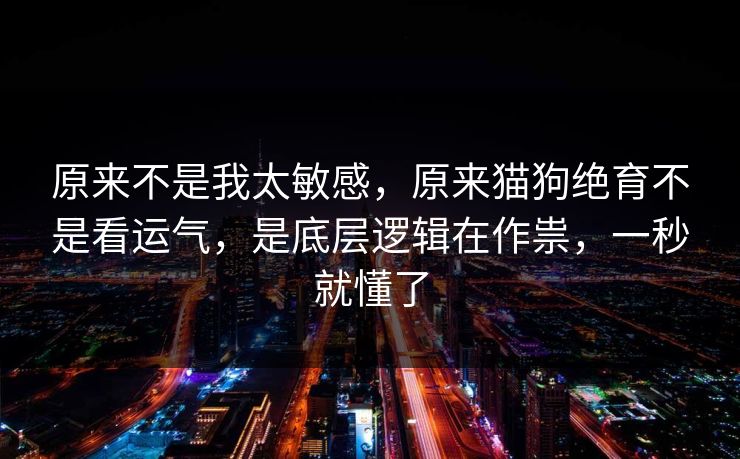 原来不是我太敏感，原来猫狗绝育不是看运气，是底层逻辑在作祟，一秒就懂了
