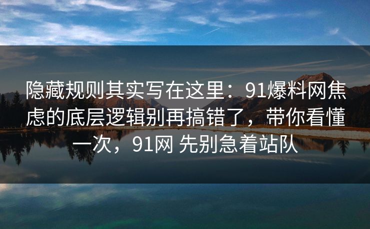 隐藏规则其实写在这里:91爆料网焦虑的底层逻辑别再搞错了,带你看懂一次,91网 先别急着站队 隐藏规则其实写在这里:91爆料网焦虑的底层逻辑别再搞错了,带你看懂一次,91网 先别急着站队